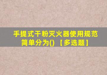 手提式干粉灭火器使用规范简单分为() 【多选题】